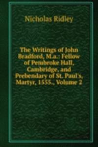 Writings of John Bradford, M.a.: Fellow of Pembroke Hall, Cambridge, and Prebendary of St. Paul's, Martyr, 1555., Volume 2