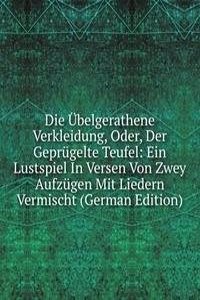 Die Ubelgerathene Verkleidung, Oder, Der Geprugelte Teufel: Ein Lustspiel In Versen Von Zwey Aufzugen Mit Liedern Vermischt (German Edition)