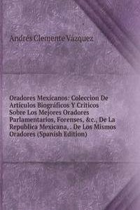 Oradores Mexicanos: Coleccion De Articulos Biograficos Y Criticos Sobre Los Mejores Oradores Parlamentarios, Forenses, &c., De La Republica Mexicana, . De Los Mismos Oradores (Spanish Edition)