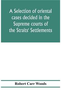 A selection of oriental cases decided in the Supreme courts of the Straits' Settlements