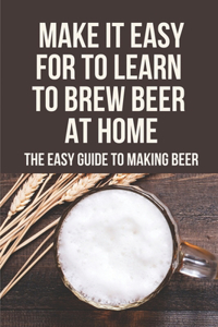 Make It Easy For To Learn To Brew Beer At Home