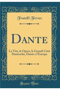 Dante: La Vita, Le Opere, Le Grandi CittÃ  Dantesche, Dante E l'Europa (Classic Reprint)