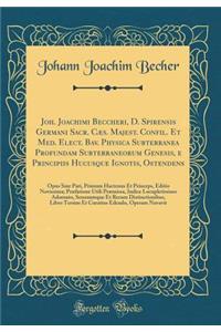 Joh. Joachimi Beccheri, D. Spirensis Germani Sacr. Cæs. Majest. Confil. Et Med. Elect. Bav. Physica Subterranea Profundam Subterraneorum Genesis, e Principiis Hucusque Ignotis, Ostendens: Opus Sine Pari, Primum Hactenus Et Princeps, Editio Novissim