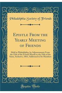 Epistle from the Yearly Meeting of Friends: Held in Philadelphia, by Adjournments from the 15th of the Fourth Month to the 19th of the Same, Inclusive, 1861; Addressed to Its Members (Classic Reprint): Held in Philadelphia, by Adjournments from the 15th of the Fourth Month to the 19th of the Same, Inclusive, 1861; Addressed to Its Members (Classic 