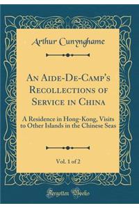 An Aide-De-Camp's Recollections of Service in China, Vol. 1 of 2: A Residence in Hong-Kong, Visits to Other Islands in the Chinese Seas (Classic Reprint)