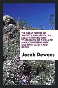 Great Future of America and Africa; An Essay Showing Our Whole Duty to the Black Man, Consistent with Our Own Safety and Glory