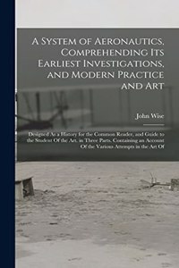 A System of Aeronautics, Comprehending Its Earliest Investigations, and Modern Practice and Art
