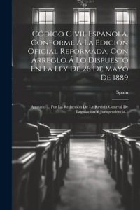 Código Civil Española, Conforme Á La Edición Oficial Reformada, Con Arreglo Á Lo Dispuesto En La Ley De 26 De Mayo De 1889