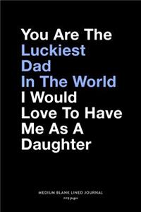You Are The Luckiest Dad In The World I Would Love To Have Me As A Daughter, Medium Blank Lined Journal, 109 Pages
