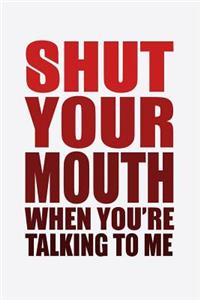 Shut Your Mouth When You're Talking To Me