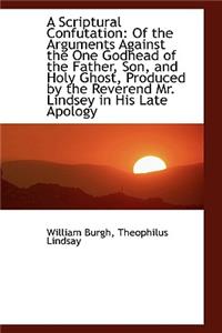 A Scriptural Confutation: Of the Arguments Against the One Godhead of the Father, Son, and Holy Ghos