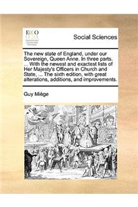 The New State of England, Under Our Sovereign, Queen Anne. in Three Parts. ... with the Newest and Exactest Lists of Her Majesty's Officers in Church and State, ... the Sixth Edition, with Great Alterations, Additions, and Improvements.