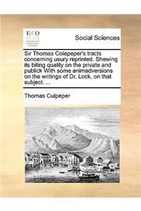 Sir Thomas Colepeper's Tracts Concerning Usury Reprinted. Shewing Its Biting Quality on the Private and Publick with Some Animadversions on the Writings of Dr. Lock, on That Subject. ...