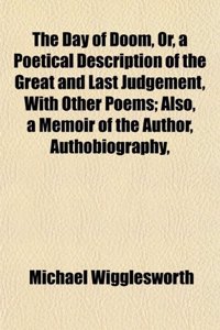 The Day of Doom, Or, a Poetical Description of the Great and Last Judgement, with Other Poems; Also, a Memoir of the Author, Authobiography,