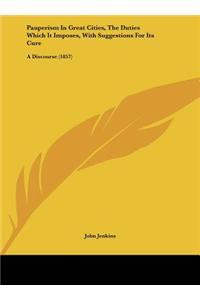 Pauperism in Great Cities, the Duties Which It Imposes, with Suggestions for Its Cure