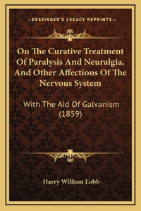 On the Curative Treatment of Paralysis and Neuralgia, and Other Affections of the Nervous System