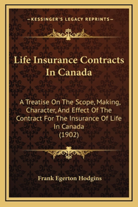 Life Insurance Contracts In Canada: A Treatise On The Scope, Making, Character, And Effect Of The Contract For The Insurance Of Life In Canada (1902)