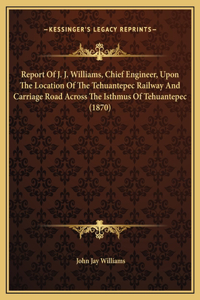 Report Of J. J. Williams, Chief Engineer, Upon The Location Of The Tehuantepec Railway And Carriage Road Across The Isthmus Of Tehuantepec (1870)