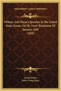Webster And Hayne's Speeches In The United States Senate, On Mr. Foot's Resolution Of January, 1830 (1850)