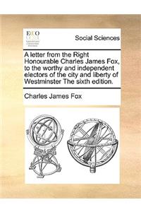 A Letter from the Right Honourable Charles James Fox, to the Worthy and Independent Electors of the City and Liberty of Westminster the Sixth Edition.