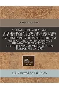 A Treatise of Moral and Intellectual Virtues Wherein Their Nature Is Fully Explained and Their Usefulness Proved, as Being the Best Rules of Life ...: With a Preface Shewing the Vanity and Deceitfulness of Vice / By John Hartcliffe ... (1691)