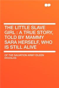 The Little Slave Girl: A True Story, Told by Mammy Sara Herself, Who Is Still Alive: A True Story, Told by Mammy Sara Herself, Who Is Still Alive