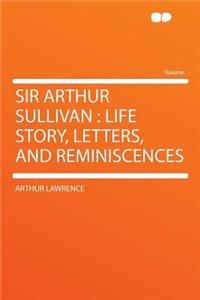 Sir Arthur Sullivan: Life Story, Letters, and Reminiscences