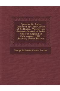 Speeches on India: Delivered by Lord Curzon of Kedleston, Viceroy and Govenor-General of India, While in England in July-August, 1904 - Primary Source Edition
