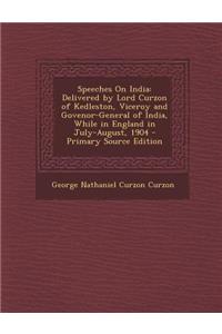 Speeches on India: Delivered by Lord Curzon of Kedleston, Viceroy and Govenor-General of India, While in England in July-August, 1904 - Primary Source Edition