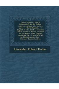 Gaelic Names of Beasts (Mammalia), Birds, Fishes, Insects, Reptiles, Etc. in Two Parts: 1. Gaelic-English.- 2. English-Gaelic. Part 1. Contains Gaelic
