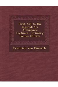 First Aid to the Injured: Six Ambulance Lectures