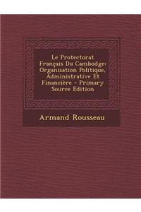 Le Protectorat Francais Du Cambodge: Organisation Politique, Administrative Et Financiere: Organisation Politique, Administrative Et Financiere