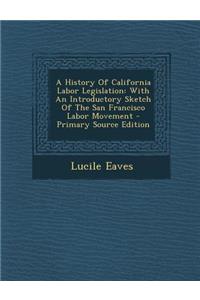 A History of California Labor Legislation: With an Introductory Sketch of the San Francisco Labor Movement