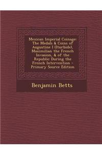 Mexican Imperial Coinage: The Medals & Coins of Augustine I (Iturbide), Maximilian the French Invasion, & of the Republic During the French Inte