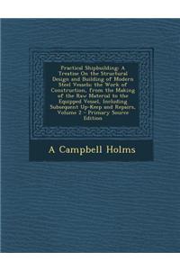 Practical Shipbuilding: A Treatise on the Structural Design and Building of Modern Steel Vessels; The Work of Construction, from the Making of
