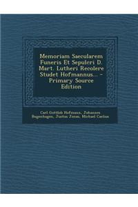 Memoriam Saecularem Funeris Et Sepulcri D. Mart. Lutheri Recolere Studet Hofmannus... - Primary Source Edition