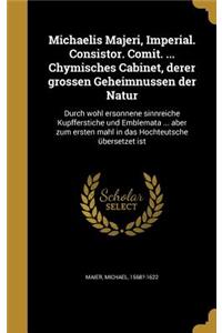 Michaelis Majeri, Imperial. Consistor. Comit. ... Chymisches Cabinet, derer grossen Geheimnussen der Natur