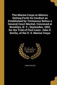 The Marine Corps in Mexico; Setting Forth Its Conduct as Established by Testimony Before a General Court Martial, Convened at Brooklyn, N. Y., September, 1852, for the Trial of First Lieut. John S. Devlin, of the U. S. Marine Corps