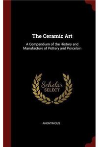 The Ceramic Art: A Compendium of the History and Manufacture of Pottery and Porcelain