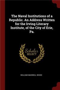 The Naval Institutions of a Republic. an Address Written for the Irving Literary Institute, of the City of Erie, Pa.