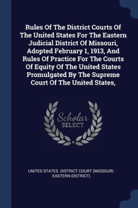 Rules Of The District Courts Of The United States For The Eastern Judicial District Of Missouri, Adopted February 1, 1913, And Rules Of Practice For The Courts Of Equity Of The United States Promulgated By The Supreme Court Of The United States,