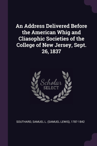 Address Delivered Before the American Whig and Cliasophic Societies of the College of New Jersey, Sept. 26, 1837