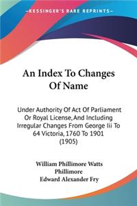 Index To Changes Of Name: Under Authority Of Act Of Parliament Or Royal License, And Including Irregular Changes From George Iii To 64 Victoria, 1760 To 1901 (1905)