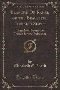 Blanche de Ranzi, or the Beautiful Turkish Slave: Translated from the French for the Publisher (Classic Reprint)