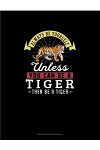 Always Be Yourself Unless You Can Be A Tiger Then Be A Tiger