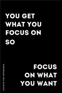 ACHIEVE THE IMPOSSIBLE You get what you focus on...