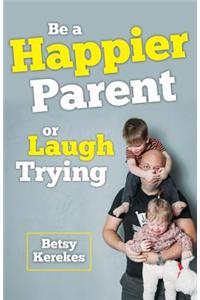 Be a Happier Parent or Laugh Trying