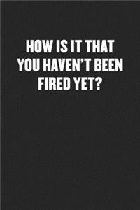 How Is It That You Haven't Been Fired Yet?