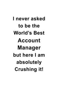 I Never Asked To Be The World's Best Account Manager But Here I Am Absolutely Crushing It: Creative Account Manager Notebook, Account Managing/Organizer Journal Gift, Diary, Doodle Gift or Notebook - 6 x 9 Compact Size, 109 Blank Lined Pag