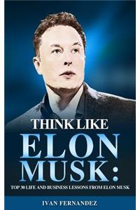 Think Like Elon Musk: Top 30 Life and Business Lessons from Elon Musk